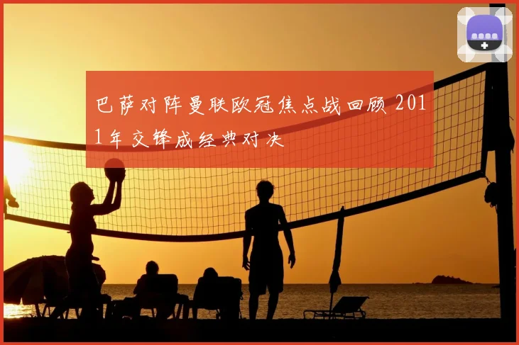 巴萨对阵曼联欧冠焦点战回顾 2011年交锋成经典对决