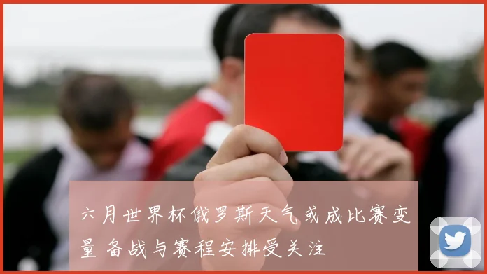 六月世界杯俄罗斯天气或成比赛变量 备战与赛程安排受关注