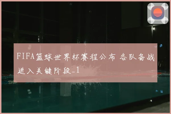 FIFA篮球世界杯赛程公布 各队备战进入关键阶段_1