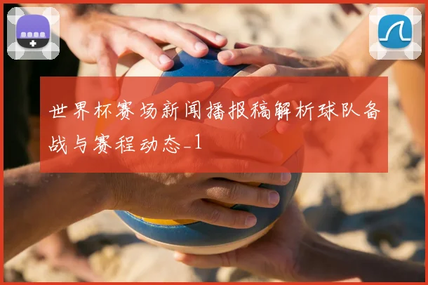 世界杯赛场新闻播报稿解析球队备战与赛程动态_1