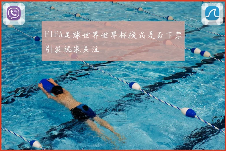 FIFA足球世界世界杯模式是否下架引发玩家关注